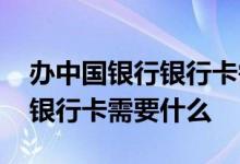 办中国银行银行卡需要什么流程 中国银行办银行卡需要什么