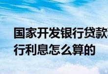 国家开发银行贷款利息怎么算的 国家开发银行利息怎么算的