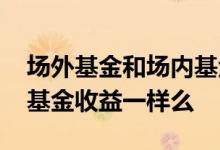 场外基金和场内基金有什么优缺点 场内场外基金收益一样么