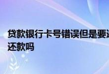 贷款银行卡号错误但是要还款 贷款银行卡错误钱没到账需要还款吗
