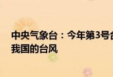 中央气象台：今年第3号台风暹芭生成将是今年第一个登陆我国的台风
