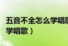五音不全怎么学唱歌先练什么（五音不全怎么学唱歌）