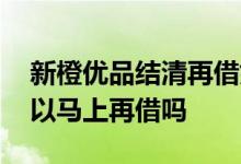 新橙优品结清再借好通过吗 新橙优品结清可以马上再借吗