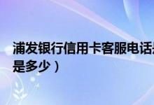 浦发银行信用卡客服电话是多少（浦发银行信用卡客服电话是多少）