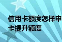信用卡额度怎样申请提升额度 怎样申请信用卡提升额度