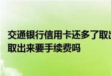 交通银行信用卡还多了取出手续费 交通银行信用卡多余的钱取出来要手续费吗