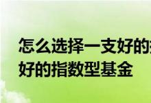怎么选择一支好的指数性基金 怎么选择一支好的指数型基金