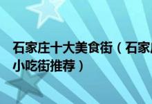 石家庄十大美食街（石家庄美食街哪里有名石家庄著名夜市小吃街推荐）