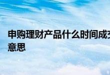 申购理财产品什么时间成交 理财申购日期和结束日期是什么意思