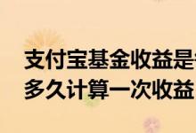 支付宝基金收益是每天计算的吗 支付宝基金多久计算一次收益