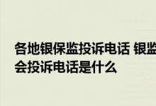 各地银保监投诉电话 银监局24小时投诉电话是多少 银保监会投诉电话是什么