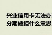 兴业信用卡无法办理分期的原因 兴业信用卡分期被拒什么意思