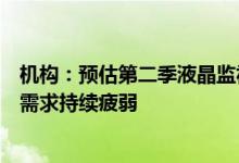 机构：预估第二季液晶监视器面板出货量季减11.3%下半年需求持续疲弱