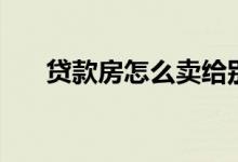 贷款房怎么卖给别人（贷款房怎么卖）