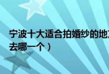 宁波十大适合拍婚纱的地方（宁波拍婚纱外景哪里好你最想去哪一个）
