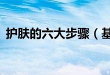 护肤的六大步骤（基本护肤的5个正确步骤）