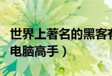 世界上著名的黑客有哪些（世界十大最顶尖的电脑高手）