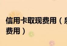 信用卡取现费用（泉州银行信用卡提现有什么费用）