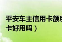 平安车主信用卡额度一般多少（平安车主信用卡好用吗）