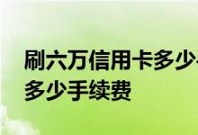 刷六万信用卡多少手续费 一次刷六万信用卡多少手续费