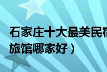 石家庄十大最美民宿客栈排行榜（石家庄家庭旅馆哪家好）