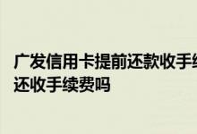 广发信用卡提前还款收手续费吗 广发信用卡分期后提前还款还收手续费吗