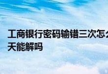 工商银行密码输错三次怎么解锁 工商银行密码输错三次第二天能解吗