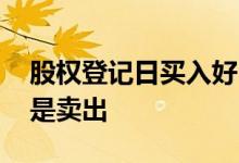 股权登记日买入好吗 股权登记日应该买入还是卖出