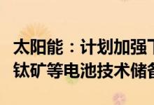 太阳能：计划加强下一代TOPCon、HJT、钙钛矿等电池技术储备