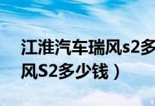 江淮汽车瑞风s2多少钱一公里（江淮汽车瑞风S2多少钱）