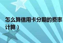 怎么算信用卡分期的费率（泉州银行信用卡的分期利息怎么计算）