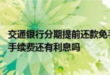 交通银行分期提前还款免手续费吗 交通银行信用卡分期除了手续费还有利息吗