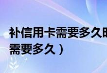 补信用卡需要多久时间（上海银行信用卡补卡需要多久）