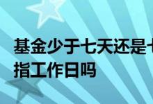 基金少于七天还是七个工作日 基金不足7天是指工作日吗