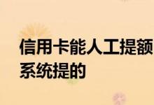信用卡能人工提额吗 信用卡提额是人工还是系统提的