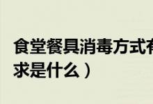 食堂餐具消毒方式有哪些（食堂餐具消毒的要求是什么）