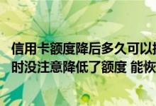 信用卡额度降后多久可以提升额度 信用卡因为操作提升额度时没注意降低了额度 能恢复额度并重新进行提升么