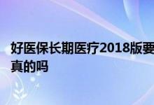 好医保长期医疗2018版要续保么 好医保长期医疗续保6年是真的吗