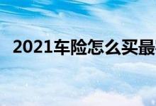 2021车险怎么买最实用 车险怎样买才实用