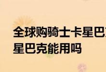 全球购骑士卡星巴克可以用吗 全球购骑士卡星巴克能用吗