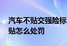 汽车不贴交强险标志怎么处罚 交强险标志未贴怎么处罚
