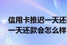 信用卡推迟一天还款会怎么样啊 信用卡推迟一天还款会怎么样