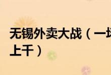 无锡外卖大战（一场补贴大战使外卖小哥日赚上千）