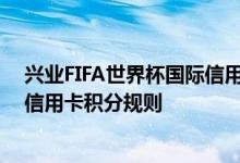 兴业FIFA世界杯国际信用卡费用说明 兴业FIFA世界杯国际信用卡积分规则