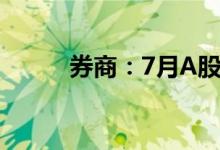 券商：7月A股震荡向上趋势不改