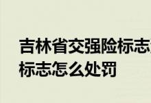 吉林省交强险标志没贴怎么处罚 不贴交强险标志怎么处罚