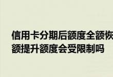 信用卡分期后额度全额恢复吗 信用卡办过分期 卡现在是全额提升额度会受限制吗