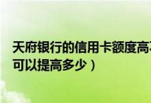 天府银行的信用卡额度高不高（天津银行信用卡的额度一般可以提高多少）