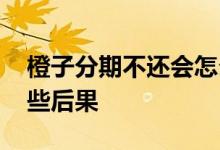 橙子分期不还会怎么样 橙分期无力还款有哪些后果