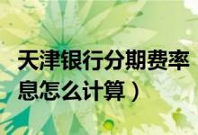 天津银行分期费率（天津银行信用卡的分期利息怎么计算）
